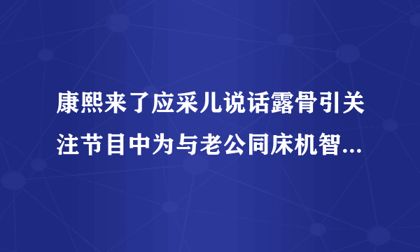 康熙来了应采儿说话露骨引关注节目中为与老公同床机智套路超搞笑