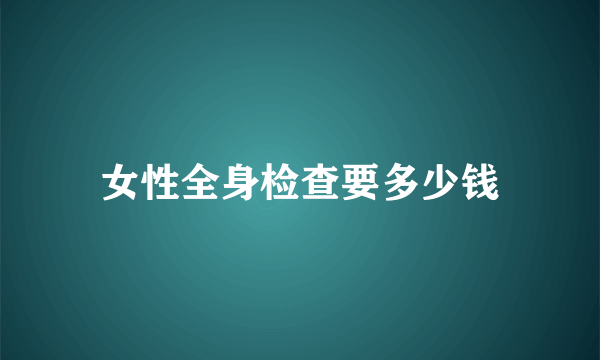 女性全身检查要多少钱