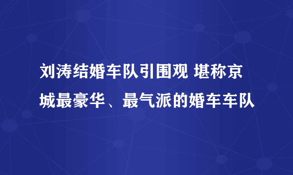 刘涛结婚车队引围观 堪称京城最豪华、最气派的婚车车队