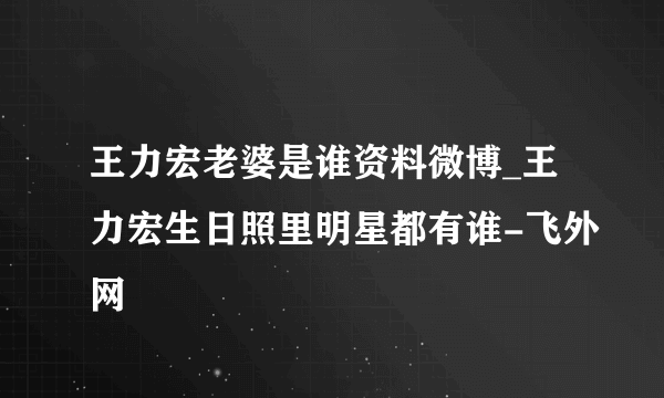 王力宏老婆是谁资料微博_王力宏生日照里明星都有谁-飞外网