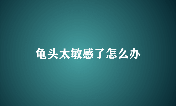 龟头太敏感了怎么办