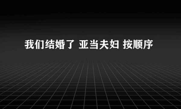 我们结婚了 亚当夫妇 按顺序