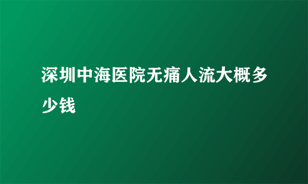 深圳中海医院无痛人流大概多少钱