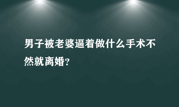 男子被老婆逼着做什么手术不然就离婚？