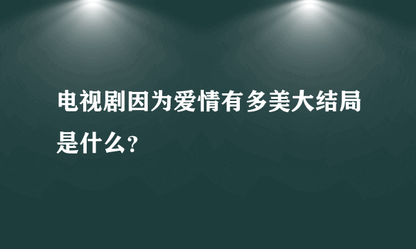 电视剧因为爱情有多美大结局是什么？