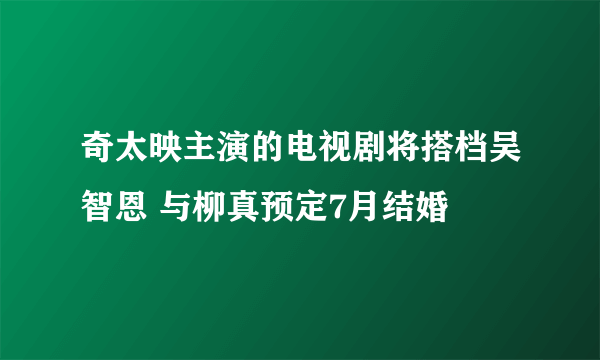 奇太映主演的电视剧将搭档吴智恩 与柳真预定7月结婚