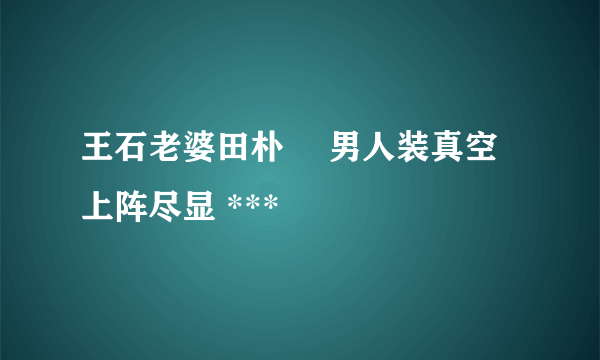 王石老婆田朴珺 男人装真空上阵尽显 ***