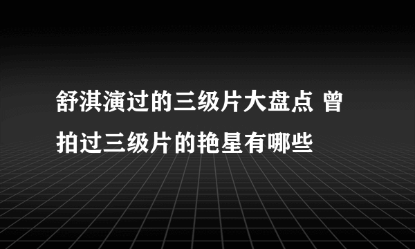 舒淇演过的三级片大盘点 曾拍过三级片的艳星有哪些