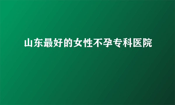 山东最好的女性不孕专科医院