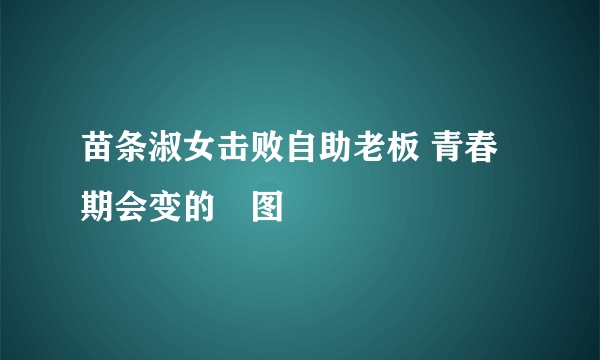 苗条淑女击败自助老板 青春期会变的囧图