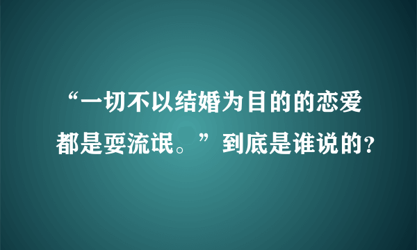 “一切不以结婚为目的的恋爱都是耍流氓。”到底是谁说的？