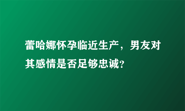 蕾哈娜怀孕临近生产，男友对其感情是否足够忠诚？