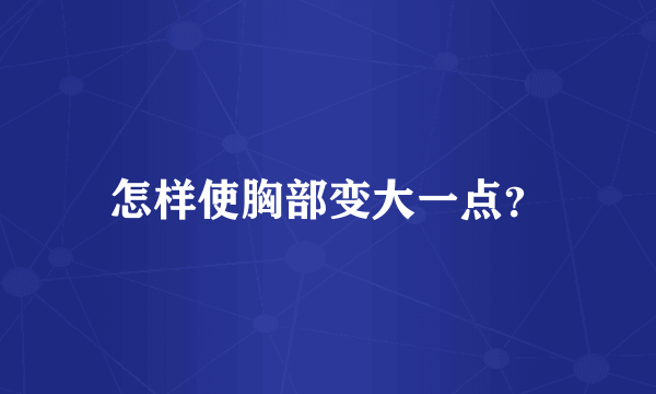 怎样使胸部变大一点？