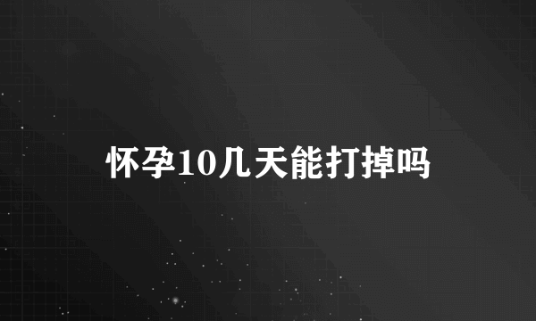 怀孕10几天能打掉吗