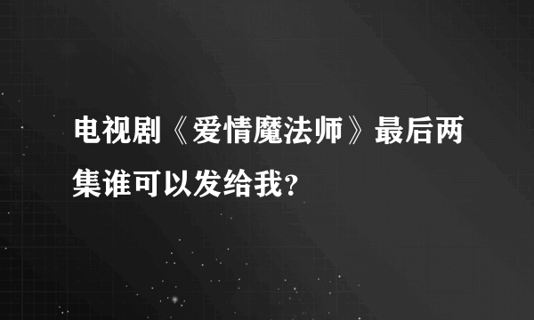 电视剧《爱情魔法师》最后两集谁可以发给我？