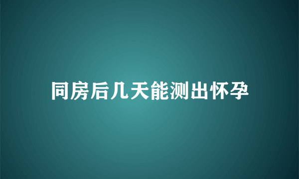 同房后几天能测出怀孕