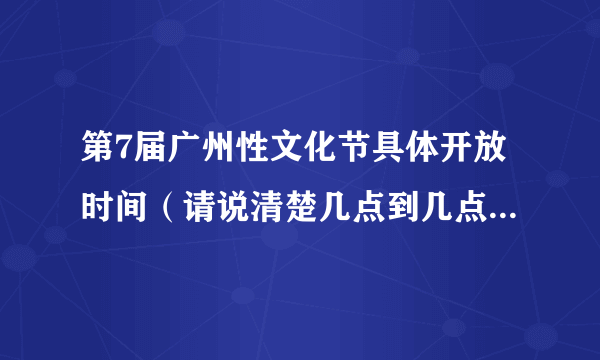 第7届广州性文化节具体开放时间（请说清楚几点到几点。）谢谢？