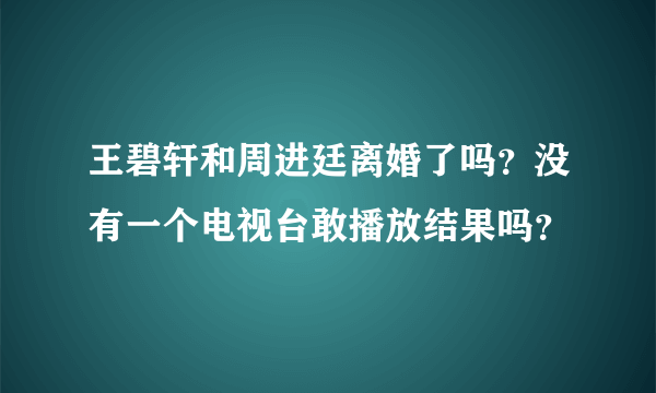 王碧轩和周进廷离婚了吗？没有一个电视台敢播放结果吗？