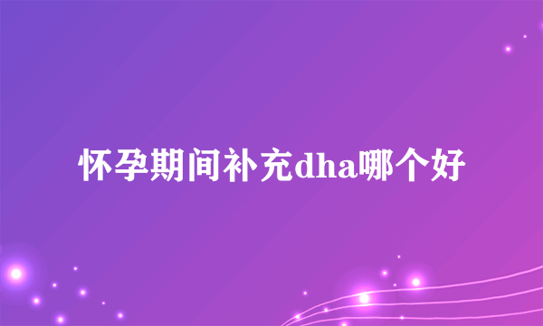 怀孕期间补充dha哪个好