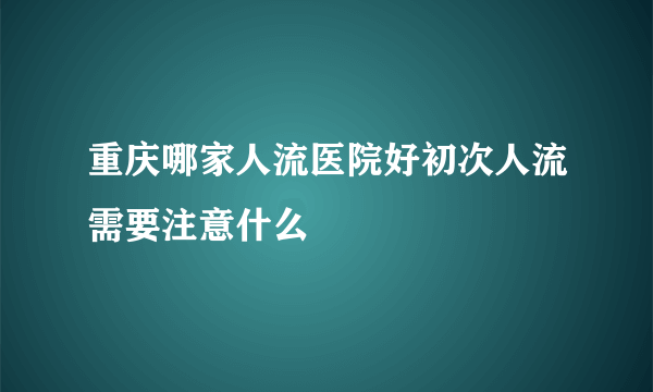 重庆哪家人流医院好初次人流需要注意什么