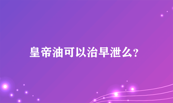 皇帝油可以治早泄么？