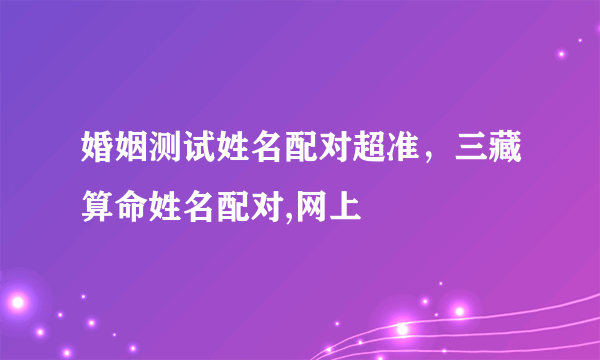 婚姻测试姓名配对超准，三藏算命姓名配对,网上