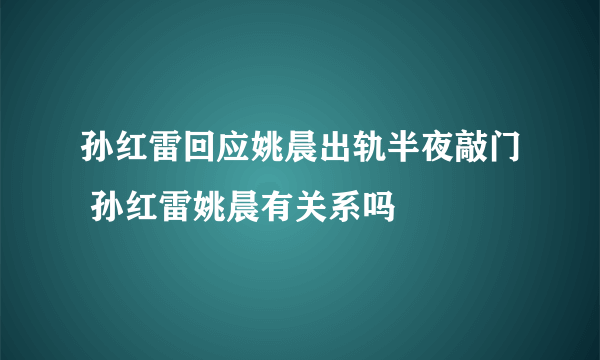 孙红雷回应姚晨出轨半夜敲门 孙红雷姚晨有关系吗