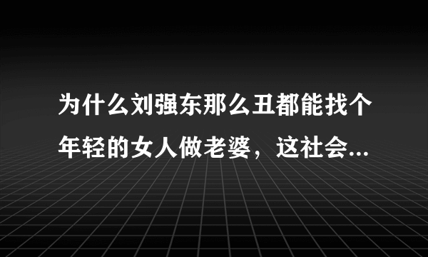 为什么刘强东那么丑都能找个年轻的女人做老婆，这社会真的是有钱就欲罢万能吗？