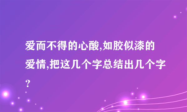 爱而不得的心酸,如胶似漆的爱情,把这几个字总结出几个字？