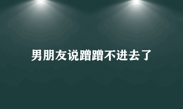 男朋友说蹭蹭不进去了