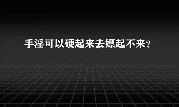 手淫可以硬起来去嫖起不来？