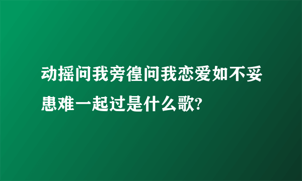 动摇问我旁徨问我恋爱如不妥患难一起过是什么歌?