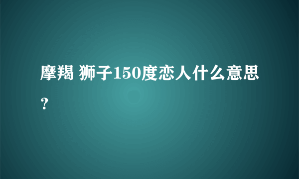 摩羯 狮子150度恋人什么意思？