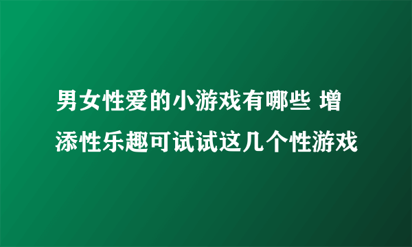 男女性爱的小游戏有哪些 增添性乐趣可试试这几个性游戏