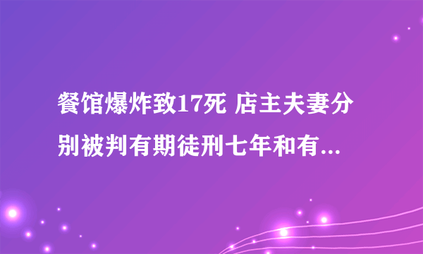 餐馆爆炸致17死 店主夫妻分别被判有期徒刑七年和有期徒刑三年