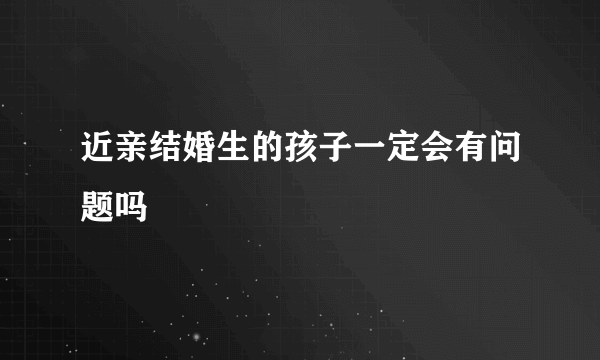 近亲结婚生的孩子一定会有问题吗