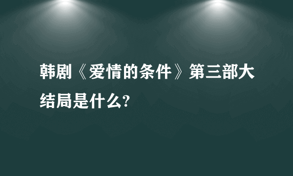 韩剧《爱情的条件》第三部大结局是什么?