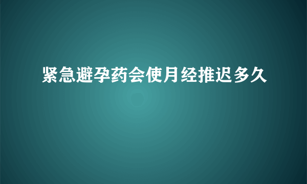 紧急避孕药会使月经推迟多久