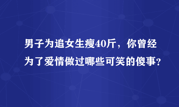 男子为追女生瘦40斤，你曾经为了爱情做过哪些可笑的傻事？