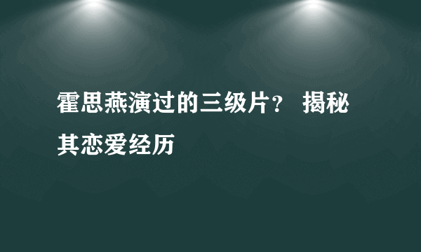 霍思燕演过的三级片？ 揭秘其恋爱经历