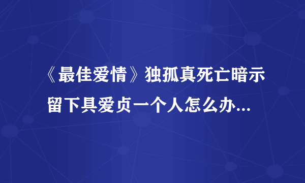 《最佳爱情》独孤真死亡暗示 留下具爱贞一个人怎么办麻烦告诉我