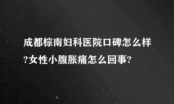 成都棕南妇科医院口碑怎么样?女性小腹胀痛怎么回事?