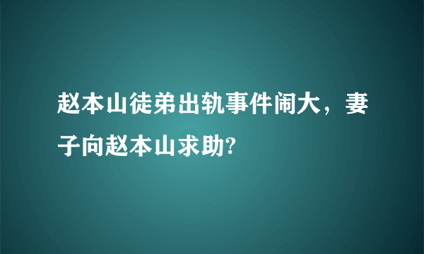 赵本山徒弟出轨事件闹大，妻子向赵本山求助?