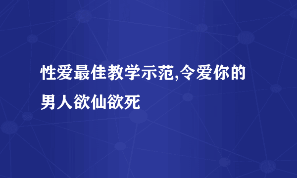 性爱最佳教学示范,令爱你的男人欲仙欲死