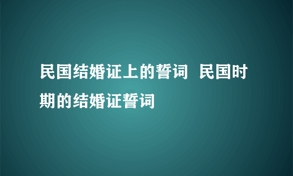 民国结婚证上的誓词  民国时期的结婚证誓词