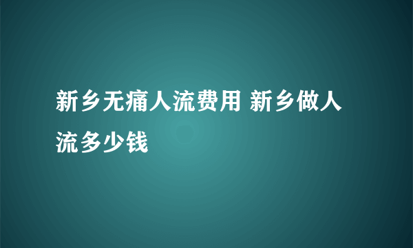 新乡无痛人流费用 新乡做人流多少钱