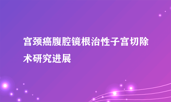 宫颈癌腹腔镜根治性子宫切除术研究进展