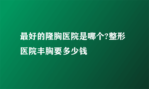 最好的隆胸医院是哪个?整形医院丰胸要多少钱