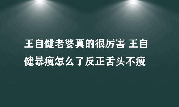 王自健老婆真的很厉害 王自健暴瘦怎么了反正舌头不瘦