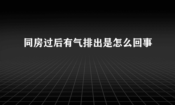 同房过后有气排出是怎么回事